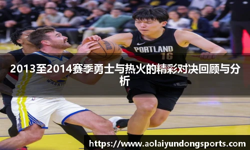 2013至2014赛季勇士与热火的精彩对决回顾与分析