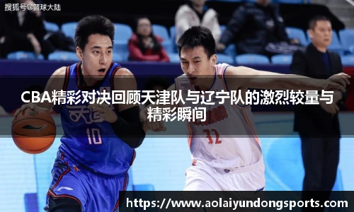 CBA精彩对决回顾天津队与辽宁队的激烈较量与精彩瞬间