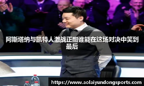 阿斯塔纳与凯特人激战正酣谁能在这场对决中笑到最后