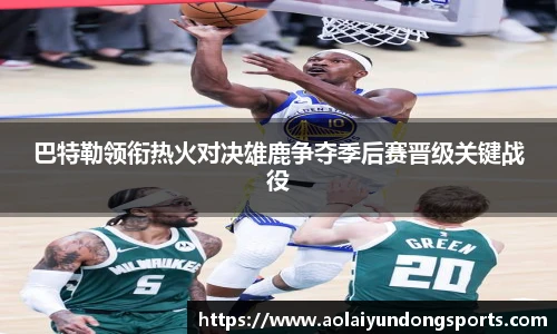 巴特勒领衔热火对决雄鹿争夺季后赛晋级关键战役