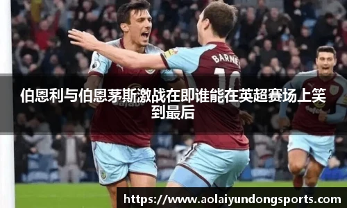 伯恩利与伯恩茅斯激战在即谁能在英超赛场上笑到最后
