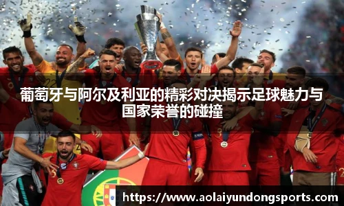 葡萄牙与阿尔及利亚的精彩对决揭示足球魅力与国家荣誉的碰撞